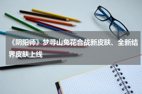 《阴阳师》梦寻山兔花合战新皮肤、全新结界皮肤上线
