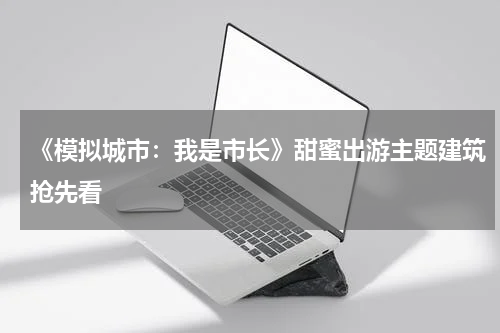 《模拟城市：我是市长》甜蜜出游主题建筑抢先看