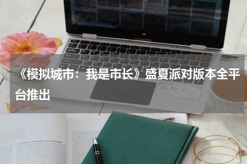 《模拟城市：我是市长》盛夏派对版本全平台推出