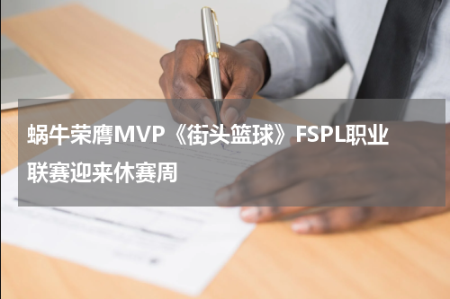蜗牛荣膺MVP《街头篮球》FSPL职业联赛迎来休赛周