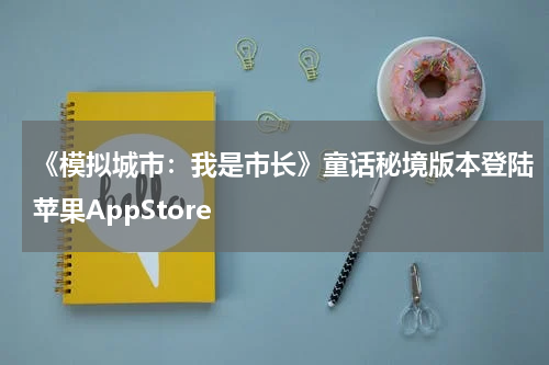 《模拟城市：我是市长》童话秘境版本登陆苹果AppStore