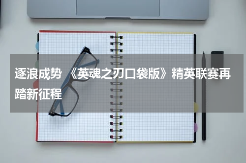 逐浪成势 《英魂之刃口袋版》精英联赛再踏新征程