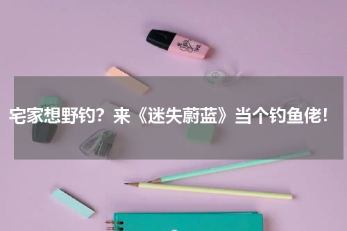 宅家想野钓？来《迷失蔚蓝》当个钓鱼佬！