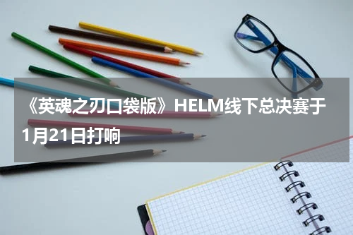 《英魂之刃口袋版》HELM线下总决赛于1月21日打响