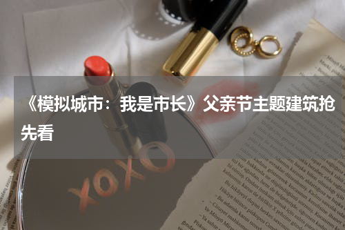 《模拟城市：我是市长》父亲节主题建筑抢先看