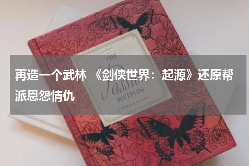 再造一个武林 《剑侠世界：起源》还原帮派恩怨情仇