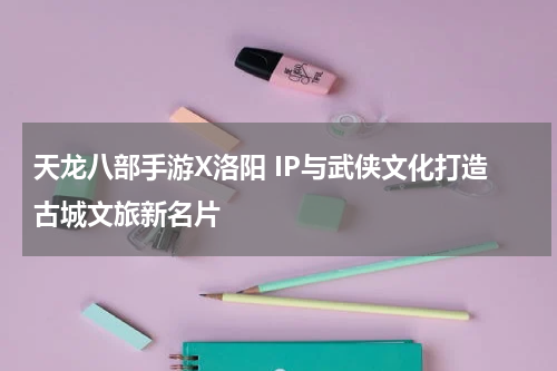 天龙八部手游X洛阳 IP与武侠文化打造古城文旅新名片