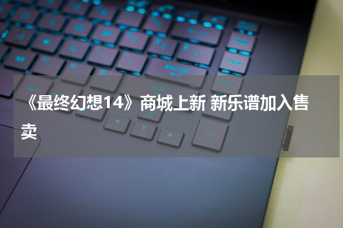《最终幻想14》商城上新 新乐谱加入售卖