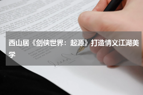 西山居《剑侠世界：起源》打造情义江湖美学