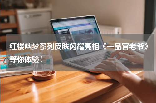 红楼幽梦系列皮肤闪耀亮相《一品官老爷》等你体验！