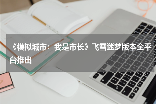 《模拟城市:我是市长》飞雪迷梦版本全平台推出