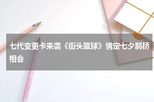 七代变更卡来袭《街头篮球》情定七夕鹊桥相会