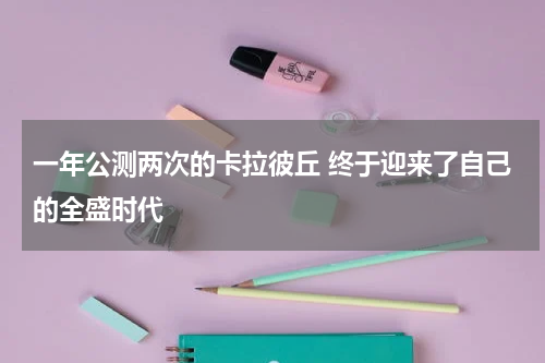 一年公测两次的卡拉彼丘 终于迎来了自己的全盛时代