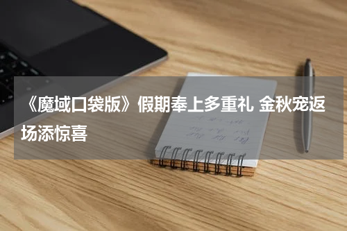 《魔域口袋版》假期奉上多重礼 金秋宠返场添惊喜