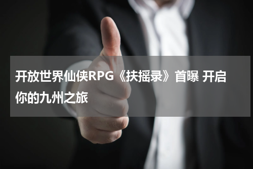 开放世界仙侠RPG《扶摇录》首曝 开启你的九州之旅
