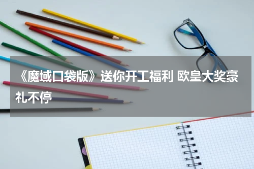 《魔域口袋版》送你开工福利 欧皇大奖豪礼不停