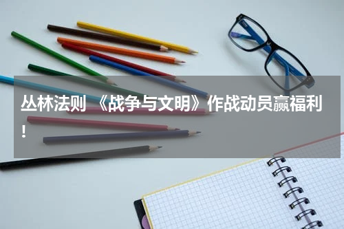 丛林法则 《战争与文明》作战动员赢福利!