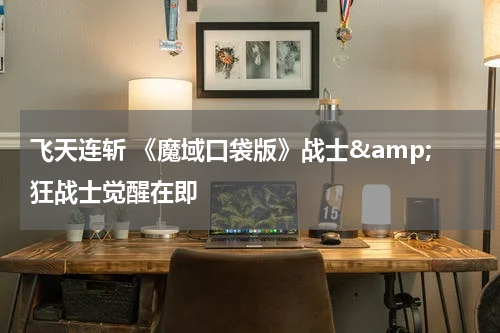 飞天连斩 《魔域口袋版》战士&amp;狂战士觉醒在即