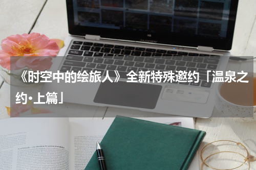 《时空中的绘旅人》全新特殊邀约「温泉之约·上篇」