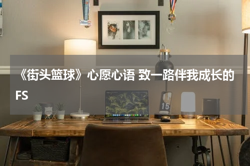 《街头篮球》心愿心语 致一路伴我成长的FS