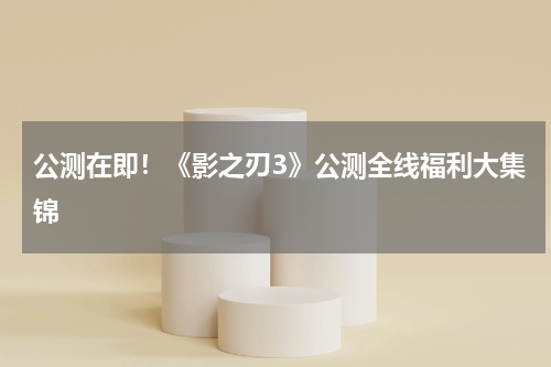 公测在即！《影之刃3》公测全线福利大集锦