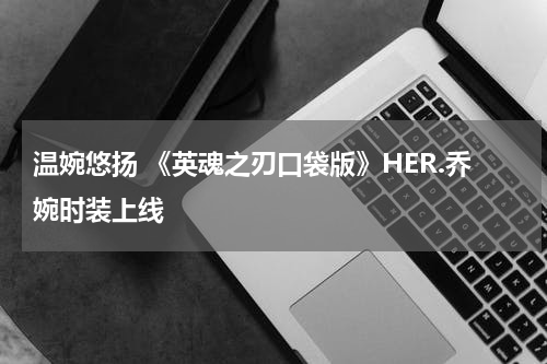 温婉悠扬 《英魂之刃口袋版》HER.乔婉时装上线