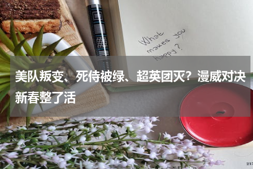 美队叛变、死侍被绿、超英团灭?漫威对决新春整了活