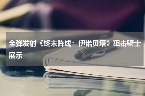 全弹发射《终末阵线：伊诺贝塔》狙击骑士展示