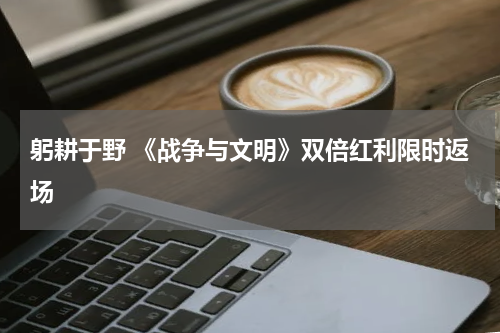 躬耕于野 《战争与文明》双倍红利限时返场