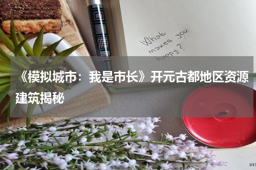 《模拟城市：我是市长》开元古都地区资源建筑揭秘