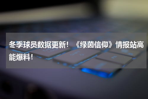 冬季球员数据更新！《绿茵信仰》情报站高能爆料！