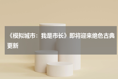 《模拟城市：我是市长》即将迎来绝色古典更新