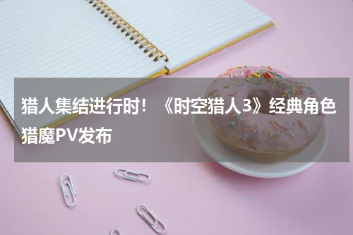 猎人集结进行时！《时空猎人3》经典角色猎魔PV发布