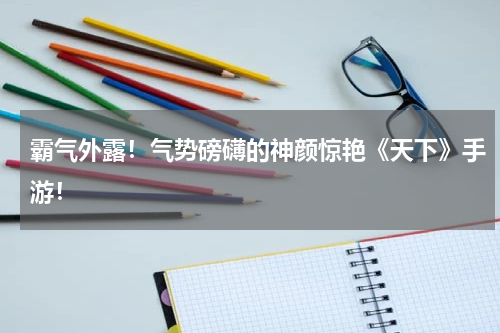 霸气外露！气势磅礴的神颜惊艳《天下》手游！