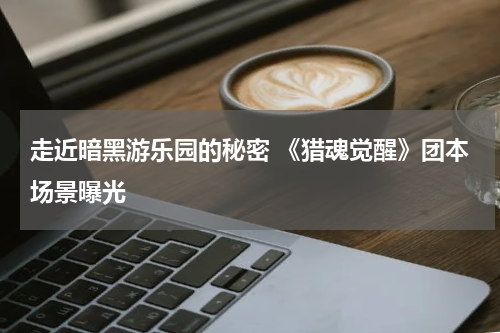 走近暗黑游乐园的秘密 《猎魂觉醒》团本场景曝光