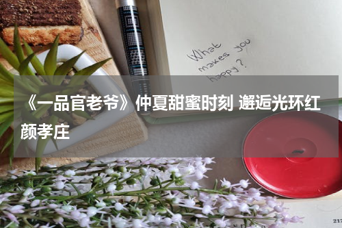 《一品官老爷》仲夏甜蜜时刻 邂逅光环红颜孝庄