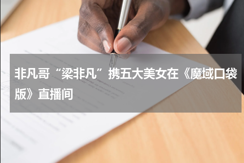 非凡哥“梁非凡”携五大美女在《魔域口袋版》直播间