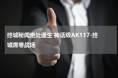 终墟秘闻绝处逢生 神话级AK117-终墟席卷战场